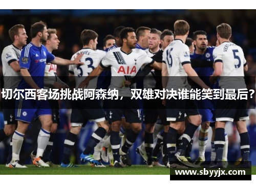 切尔西客场挑战阿森纳，双雄对决谁能笑到最后？