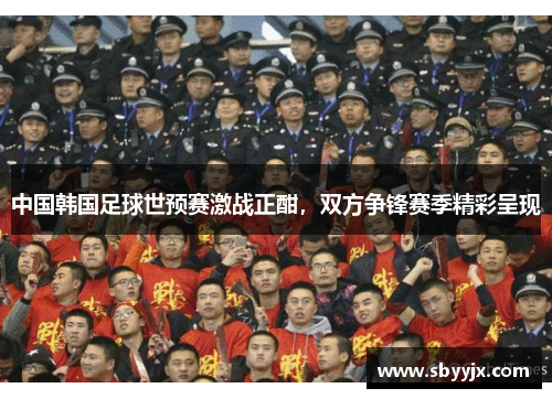中国韩国足球世预赛激战正酣，双方争锋赛季精彩呈现