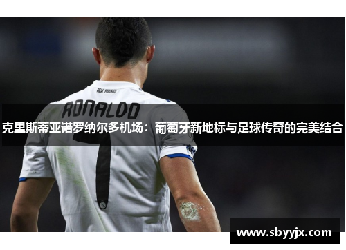 克里斯蒂亚诺罗纳尔多机场：葡萄牙新地标与足球传奇的完美结合