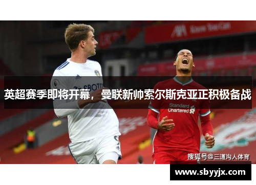 英超赛季即将开幕，曼联新帅索尔斯克亚正积极备战