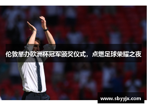 伦敦举办欧洲杯冠军颁奖仪式，点燃足球荣耀之夜