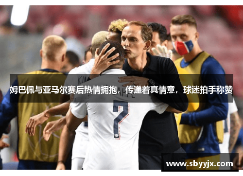 姆巴佩与亚马尔赛后热情拥抱，传递着真情意，球迷拍手称赞