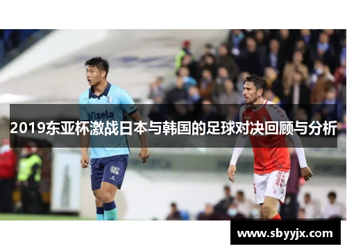 2019东亚杯激战日本与韩国的足球对决回顾与分析