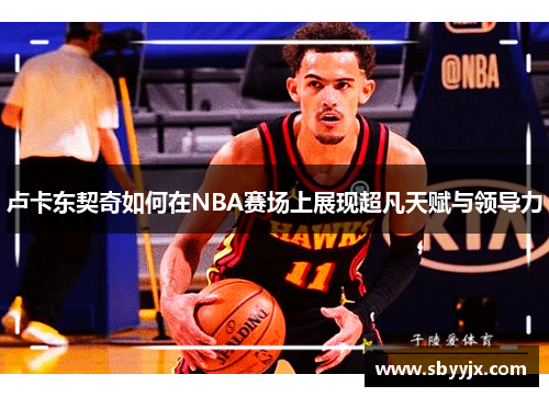 卢卡东契奇如何在NBA赛场上展现超凡天赋与领导力