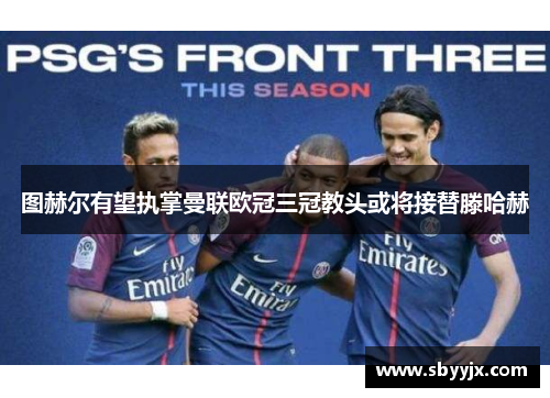图赫尔有望执掌曼联欧冠三冠教头或将接替滕哈赫
