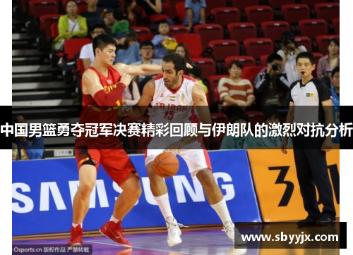 中国男篮勇夺冠军决赛精彩回顾与伊朗队的激烈对抗分析