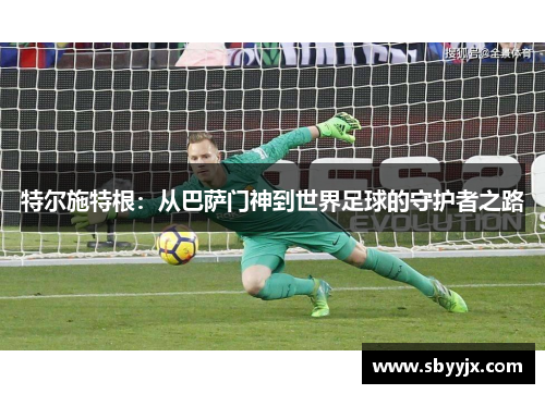 特尔施特根：从巴萨门神到世界足球的守护者之路