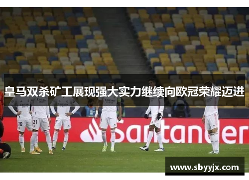 皇马双杀矿工展现强大实力继续向欧冠荣耀迈进