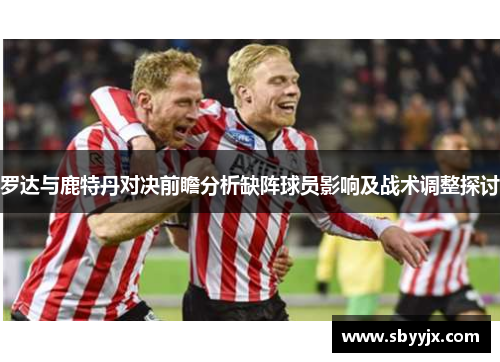 罗达与鹿特丹对决前瞻分析缺阵球员影响及战术调整探讨