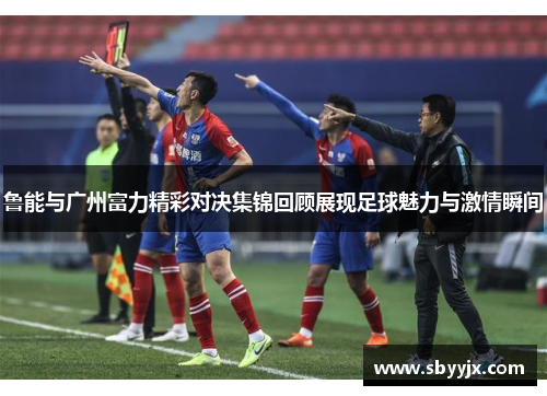鲁能与广州富力精彩对决集锦回顾展现足球魅力与激情瞬间