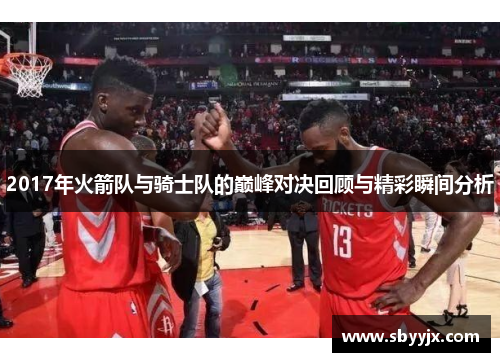 2017年火箭队与骑士队的巅峰对决回顾与精彩瞬间分析