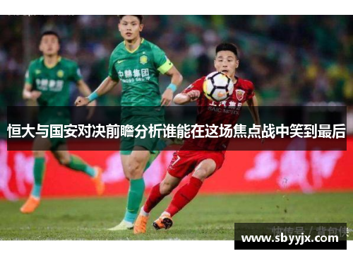 恒大与国安对决前瞻分析谁能在这场焦点战中笑到最后
