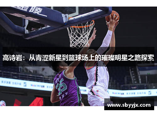 高诗岩：从青涩新星到篮球场上的璀璨明星之路探索