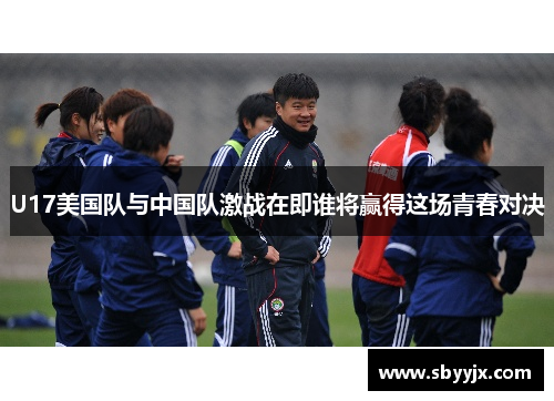 U17美国队与中国队激战在即谁将赢得这场青春对决
