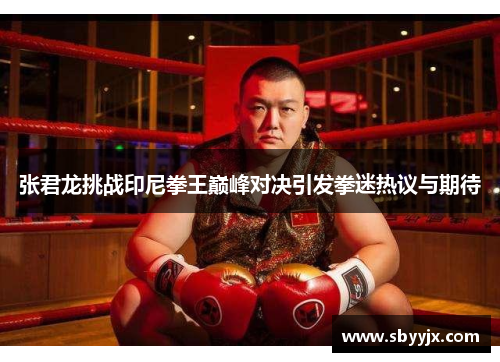 张君龙挑战印尼拳王巅峰对决引发拳迷热议与期待